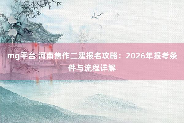 mg平台 河南焦作二建报名攻略:2026年报考条件与流程详解