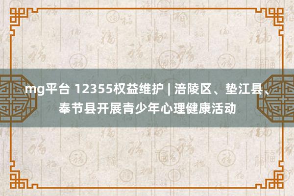 mg平台 12355权益维护 | 涪陵区、垫江县、奉节县开展青少年心理健康活动