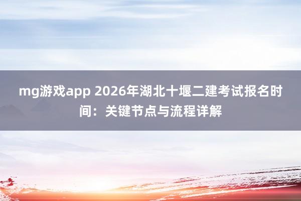 mg游戏app 2026年湖北十堰二建考试报名时间：关键节点与流程详解