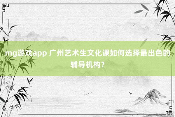 mg游戏app 广州艺术生文化课如何选择最出色的辅导机构？
