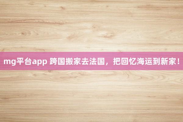 mg平台app 跨国搬家去法国,把回忆海运到新家!