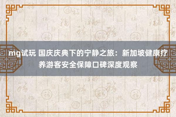 mg试玩 国庆庆典下的宁静之旅:新加坡健康疗养游客安全保障口碑深度观察