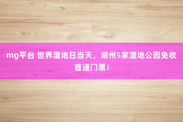mg平台 世界湿地日当天,湖州5家湿地公园免收首道门票!