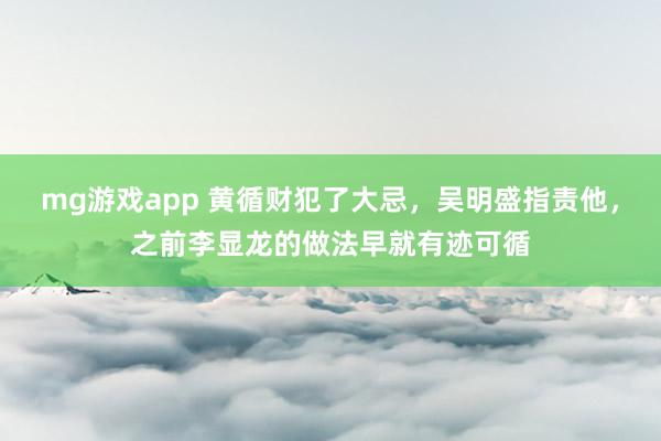 mg游戏app 黄循财犯了大忌,吴明盛指责他,之前李显龙的做法早就有迹可循