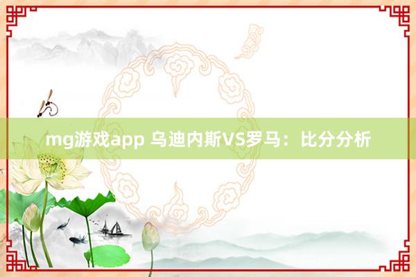 mg游戏app 乌迪内斯VS罗马：比分分析