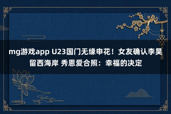 mg游戏app U23国门无缘申花!女友确认李昊留西海岸 秀恩爱合照:幸福的决定