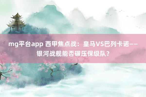 mg平台app 西甲焦点战：皇马VS巴列卡诺——银河战舰能否碾压保级队？
