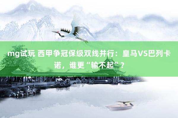 mg试玩 西甲争冠保级双线并行:皇马VS巴列卡诺,谁更“输不起”?