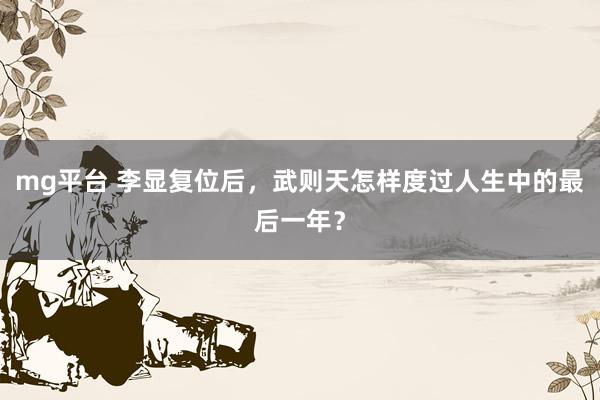 mg平台 李显复位后，武则天怎样度过人生中的最后一年？