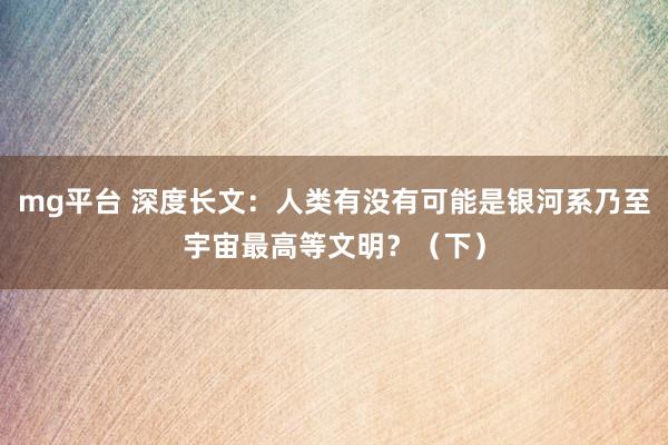 mg平台 深度长文:人类有没有可能是银河系乃至宇宙最高等文明?(下)