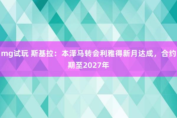 mg试玩 斯基拉：本泽马转会利雅得新月达成，合约期至2027年