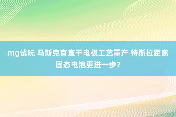 mg试玩 马斯克官宣干电极工艺量产 特斯拉距离固态电池更进一步?