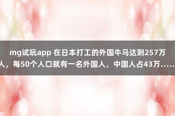 mg试玩app 在日本打工的外国牛马达到257万人，每50个人口就有一名外国人，中国人占43万……