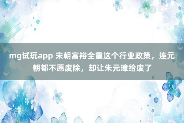 mg试玩app 宋朝富裕全靠这个行业政策，连元朝都不愿废除，却让朱元璋给废了