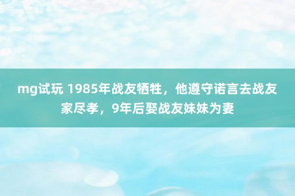 mg试玩 1985年战友牺牲,他遵守诺言去战友家尽孝,9年后娶战友妹妹为妻