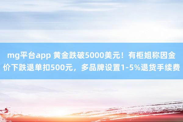 mg平台app 黄金跌破5000美元！有柜姐称因金价下跌退单扣500元，多品牌设置1-5%退货手续费