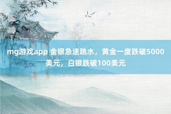 mg游戏app 金银急速跳水,黄金一度跌破5000美元,白银跌破100美元