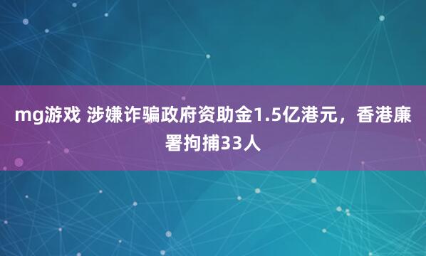 mg游戏 涉嫌诈骗政府资助金1.5亿港元,香港廉署拘捕33人
