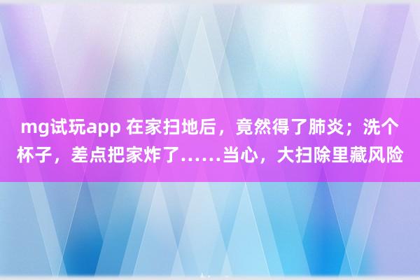 mg试玩app 在家扫地后，竟然得了肺炎；洗个杯子，差点把家炸了……当心，大扫除里藏风险