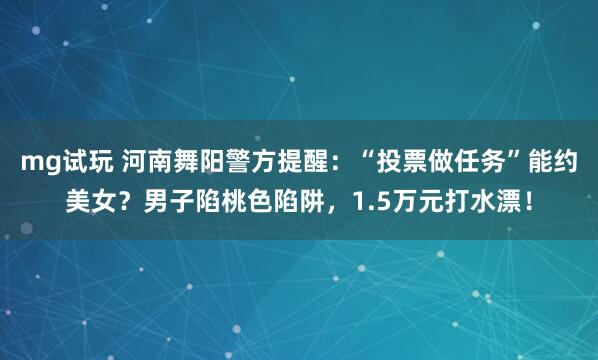 mg试玩 河南舞阳警方提醒：“投票做任务”能约美女？男子陷桃色陷阱，1.5万元打水漂！