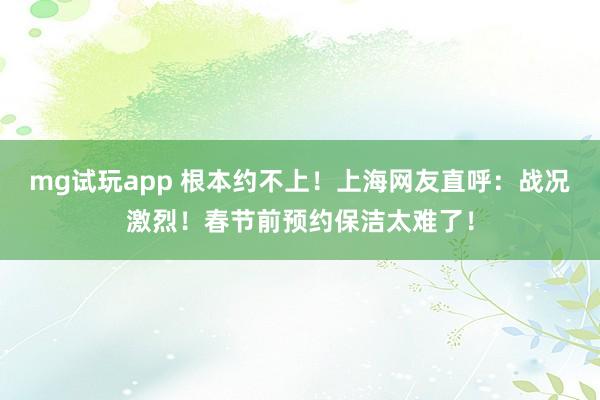 mg试玩app 根本约不上！上海网友直呼：战况激烈！春节前预约保洁太难了！