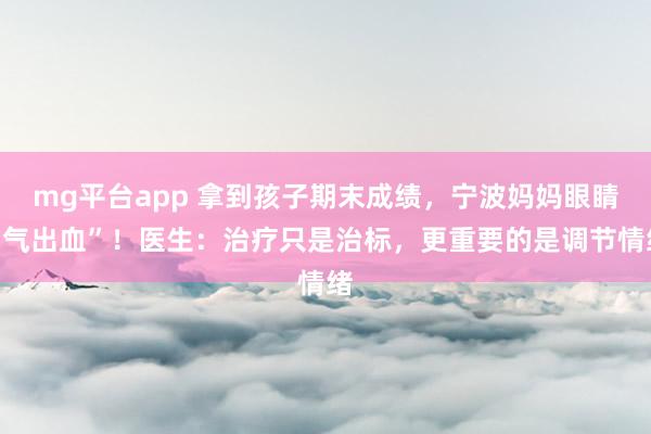 mg平台app 拿到孩子期末成绩，宁波妈妈眼睛“气出血”！医生：治疗只是治标，更重要的是调节情绪