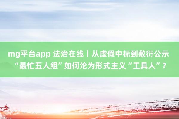 mg平台app 法治在线丨从虚假中标到敷衍公示 “最忙五人组”如何沦为形式主义“工具人”？