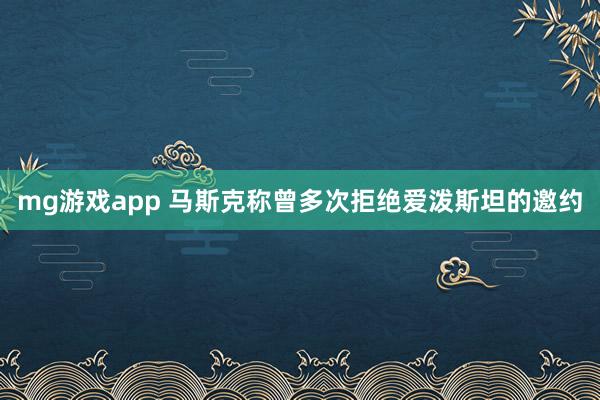 mg游戏app 马斯克称曾多次拒绝爱泼斯坦的邀约