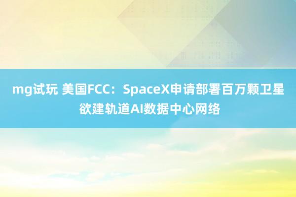 mg试玩 美国FCC：SpaceX申请部署百万颗卫星 欲建轨道AI数据中心网络