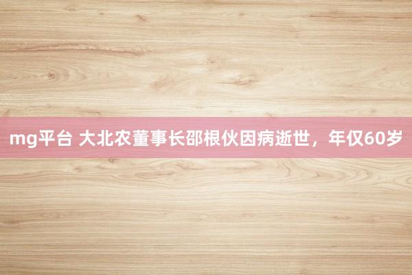 mg平台 大北农董事长邵根伙因病逝世，年仅60岁