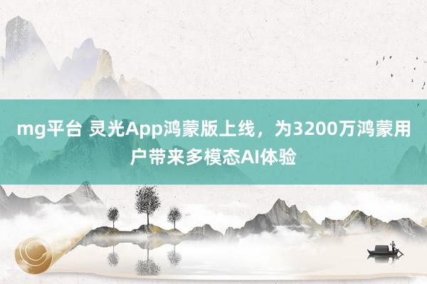 mg平台 灵光App鸿蒙版上线,为3200万鸿蒙用户带来多模态AI体验