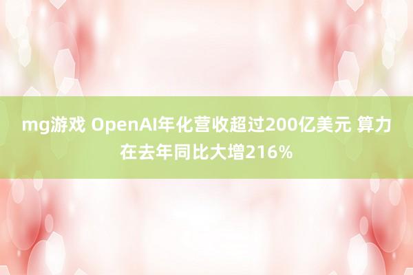 mg游戏 OpenAI年化营收超过200亿美元 算力在去年同比大增216%