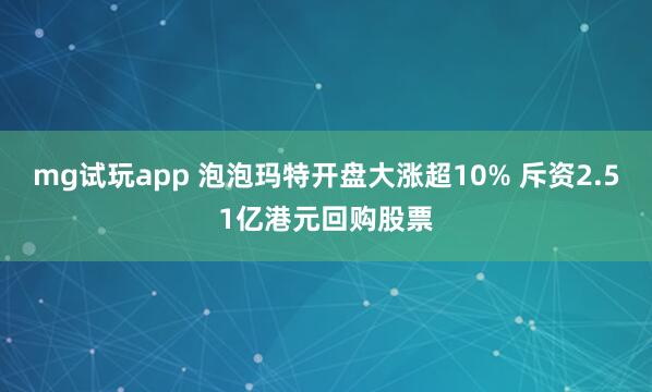 mg试玩app 泡泡玛特开盘大涨超10% 斥资2.51亿港元回购股票