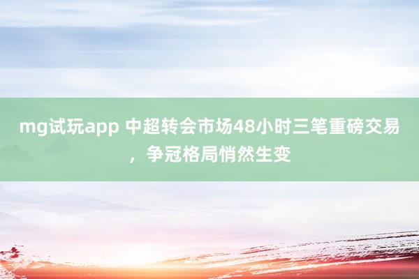 mg试玩app 中超转会市场48小时三笔重磅交易，争冠格局悄然生变