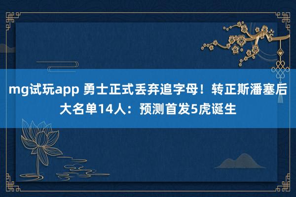 mg试玩app 勇士正式丢弃追字母！转正斯潘塞后大名单14人：预测首发5虎诞生