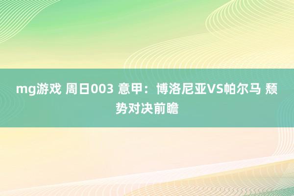 mg游戏 周日003 意甲：博洛尼亚VS帕尔马 颓势对决前瞻