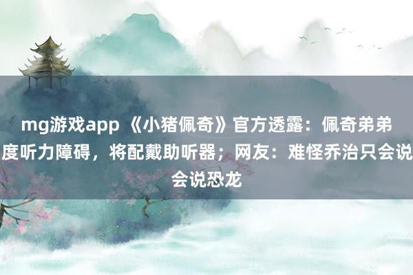 mg游戏app 《小猪佩奇》官方透露：佩奇弟弟患中度听力障碍，将配戴助听器；网友：难怪乔治只会说恐龙