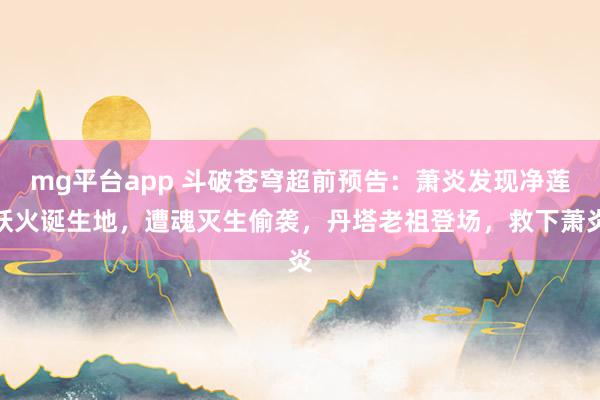 mg平台app 斗破苍穹超前预告：萧炎发现净莲妖火诞生地，遭魂灭生偷袭，丹塔老祖登场，救下萧炎
