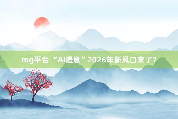 mg平台 “AI漫剧”2026年新风口来了？