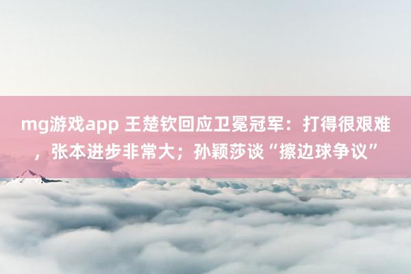 mg游戏app 王楚钦回应卫冕冠军：打得很艰难，张本进步非常大；孙颖莎谈“擦边球争议”