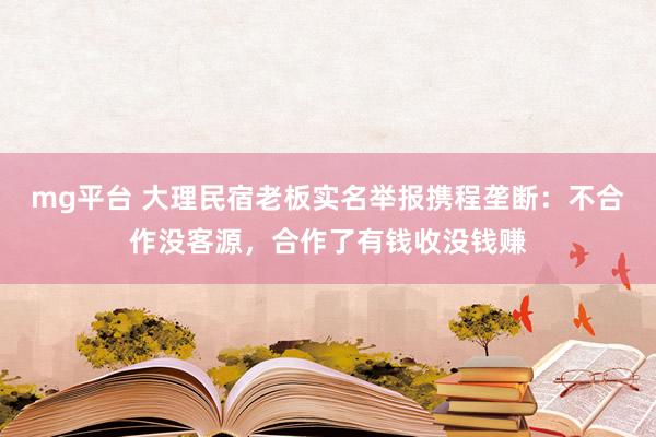 mg平台 大理民宿老板实名举报携程垄断：不合作没客源，合作了有钱收没钱赚