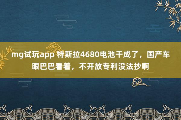 mg试玩app 特斯拉4680电池干成了，国产车眼巴巴看着，不开放专利没法抄啊
