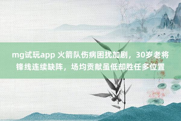 mg试玩app 火箭队伤病困扰加剧，30岁老将锋线连续缺阵，场均贡献虽低却胜任多位置