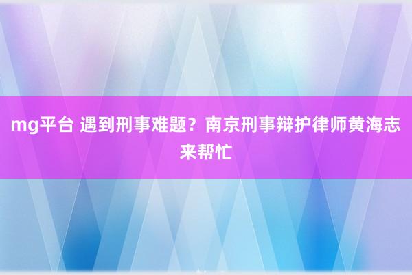 mg平台 遇到刑事难题？南京刑事辩护律师黄海志来帮忙