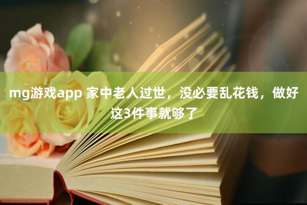 mg游戏app 家中老人过世，没必要乱花钱，做好这3件事就够了