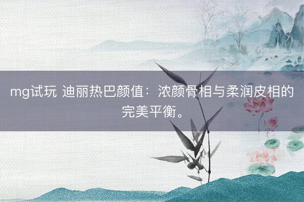 mg试玩 迪丽热巴颜值：浓颜骨相与柔润皮相的完美平衡。