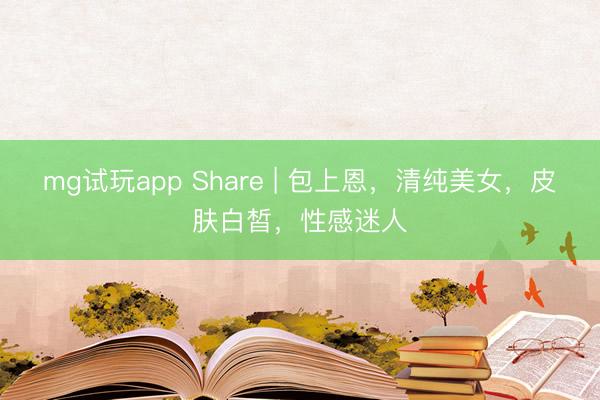 mg试玩app Share | 包上恩，清纯美女，皮肤白皙，性感迷人