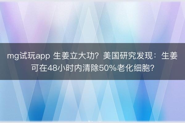mg试玩app 生姜立大功？美国研究发现：生姜可在48小时内清除50%老化细胞？
