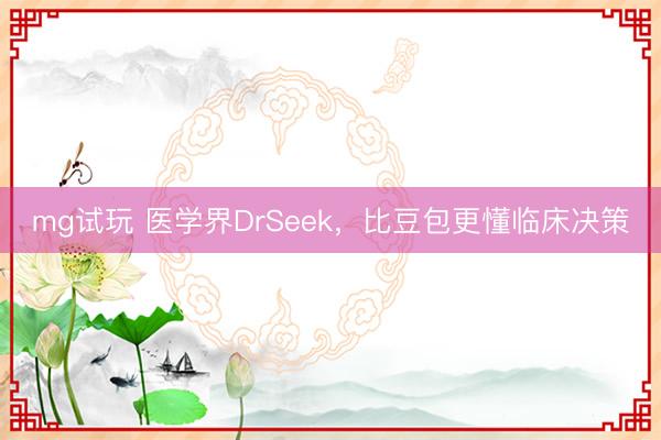 mg试玩 医学界DrSeek，比豆包更懂临床决策