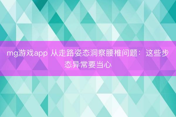 mg游戏app 从走路姿态洞察腰椎问题：这些步态异常要当心